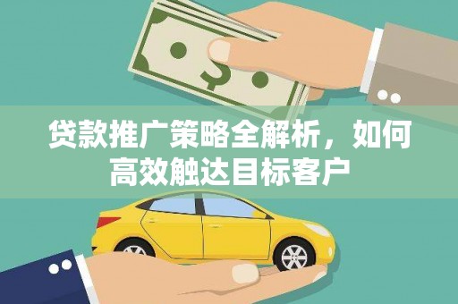 遂川贷款推广策略全解析，如何高效触达目标客户