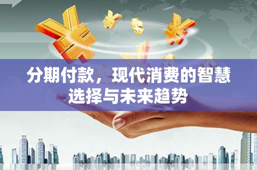 遂川分期付款，现代消费的智慧选择与未来趋势
