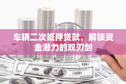 遂川车辆二次抵押贷款，解锁资金潜力的双刃剑