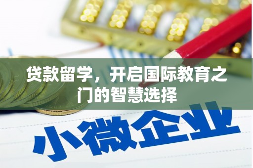 遂川贷款留学，开启国际教育之门的智慧选择