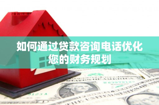 遂川如何通过贷款咨询电话优化您的财务规划