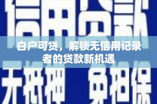 遂川白户可贷，解锁无信用记录者的贷款新机遇
