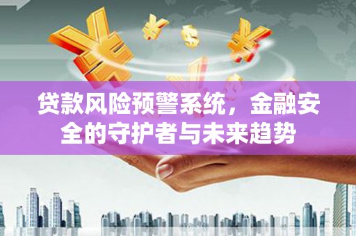 遂川贷款风险预警系统，金融安全的守护者与未来趋势