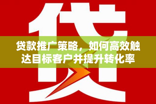 遂川贷款推广策略，如何高效触达目标客户并提升转化率