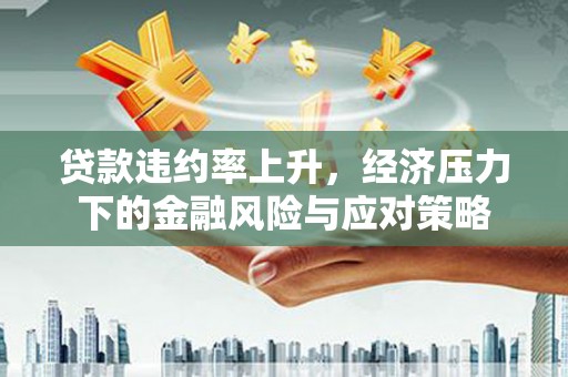 遂川贷款违约率上升，经济压力下的金融风险与应对策略