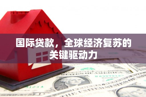 遂川国际贷款，全球经济复苏的关键驱动力