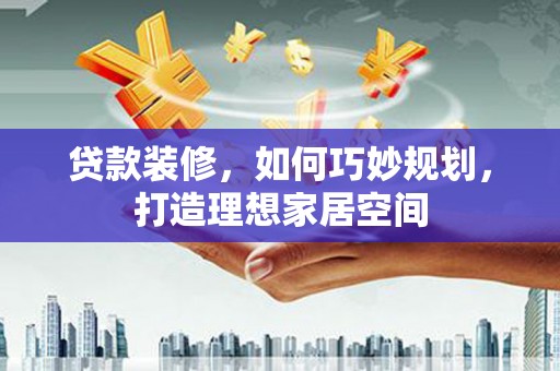 遂川贷款装修，如何巧妙规划，打造理想家居空间