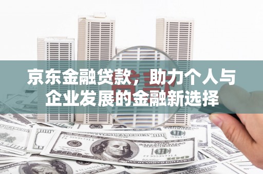 遂川京东金融贷款，助力个人与企业发展的金融新选择