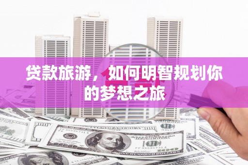 遂川贷款旅游，如何明智规划你的梦想之旅