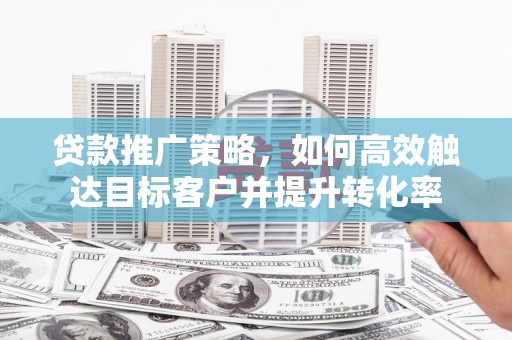 遂川贷款推广策略，如何高效触达目标客户并提升转化率