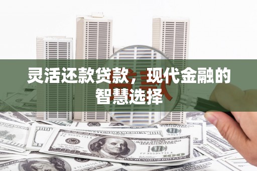 遂川灵活还款贷款，现代金融的智慧选择