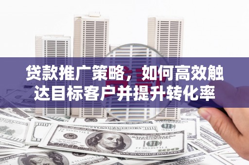 遂川贷款推广策略，如何高效触达目标客户并提升转化率
