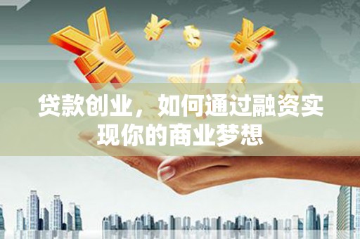 遂川贷款创业，如何通过融资实现你的商业梦想