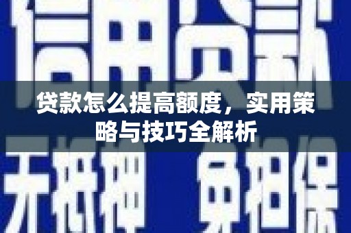遂川贷款怎么提高额度，实用策略与技巧全解析