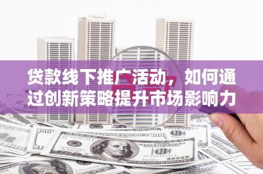 遂川贷款线下推广活动，如何通过创新策略提升市场影响力