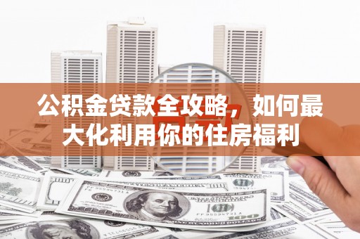 遂川公积金贷款全攻略，如何最大化利用你的住房福利