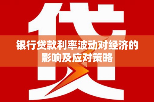 遂川银行贷款利率波动对经济的影响及应对策略
