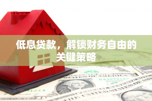 遂川低息贷款，解锁财务自由的关键策略