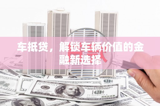 遂川车抵贷，解锁车辆价值的金融新选择