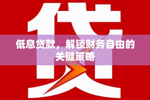 遂川低息贷款，解锁财务自由的关键策略