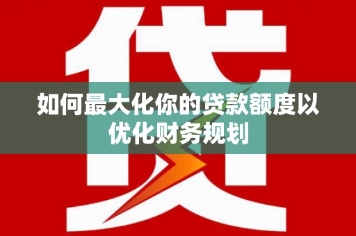 遂川如何最大化你的贷款额度以优化财务规划