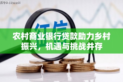 遂川农村商业银行贷款助力乡村振兴，机遇与挑战并存