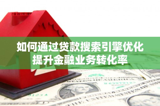遂川如何通过贷款搜索引擎优化提升金融业务转化率