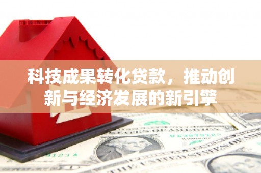 遂川科技成果转化贷款，推动创新与经济发展的新引擎