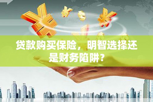 遂川贷款购买保险，明智选择还是财务陷阱？