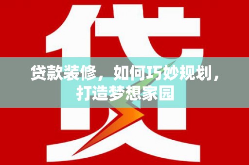 遂川贷款装修，如何巧妙规划，打造梦想家园