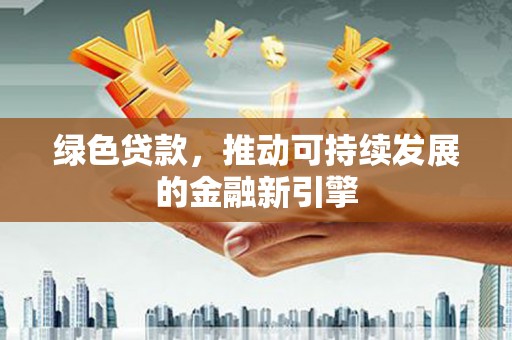 遂川绿色贷款，推动可持续发展的金融新引擎