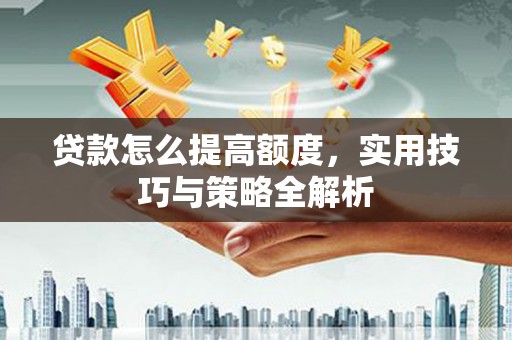 遂川贷款怎么提高额度，实用技巧与策略全解析
