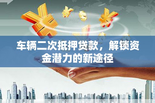 遂川车辆二次抵押贷款，解锁资金潜力的新途径