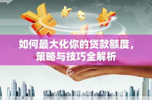 遂川如何最大化你的贷款额度，策略与技巧全解析