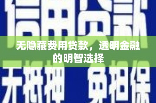 遂川无隐藏费用贷款，透明金融的明智选择