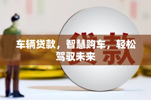 遂川车辆贷款，智慧购车，轻松驾驭未来