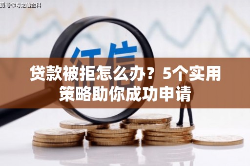 遂川贷款被拒怎么办？5个实用策略助你成功申请