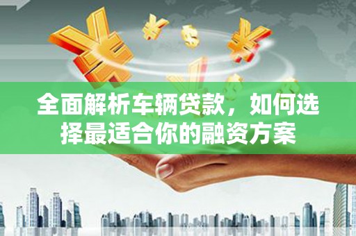 遂川全面解析车辆贷款，如何选择最适合你的融资方案