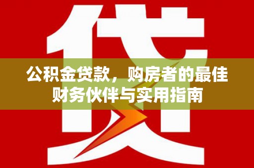 遂川公积金贷款，购房者的最佳财务伙伴与实用指南