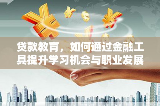 遂川贷款教育，如何通过金融工具提升学习机会与职业发展