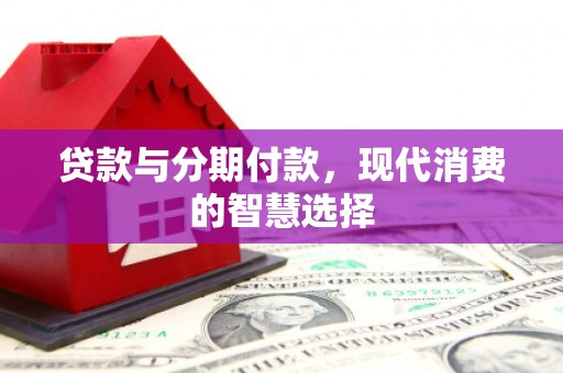 遂川贷款与分期付款，现代消费的智慧选择