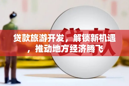 遂川贷款旅游开发，解锁新机遇，推动地方经济腾飞