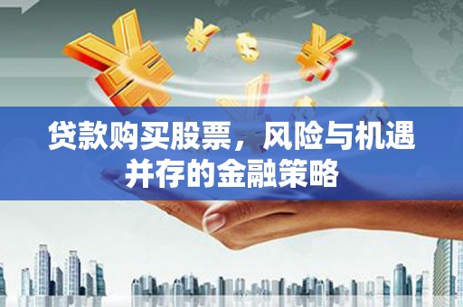 遂川贷款购买股票，风险与机遇并存的金融策略