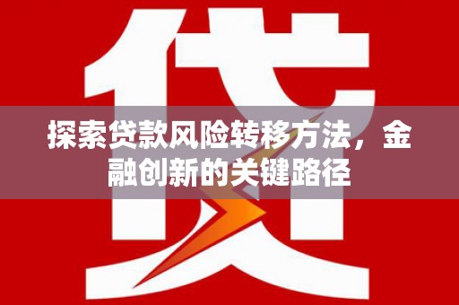 遂川探索贷款风险转移方法，金融创新的关键路径