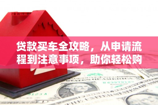 遂川贷款买车全攻略，从申请流程到注意事项，助你轻松购车
