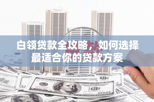 遂川白领贷款全攻略，如何选择最适合你的贷款方案